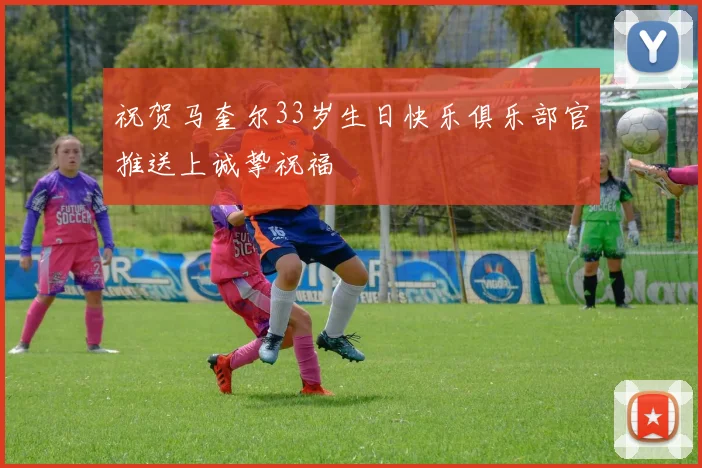 祝贺马奎尔33岁生日快乐俱乐部官推送上诚挚祝福