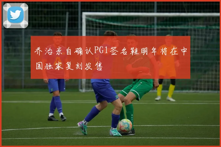 乔治亲自确认PG1签名鞋明年将在中国独家复刻发售