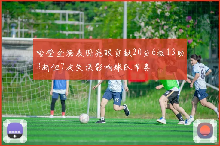 哈登全场表现亮眼贡献20分6板13助3断但7次失误影响球队节奏
