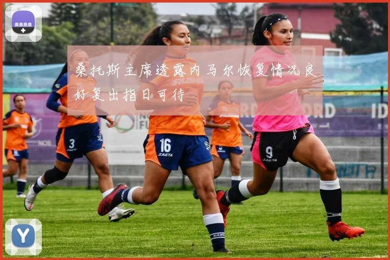 桑托斯主席透露内马尔恢复情况良好复出指日可待