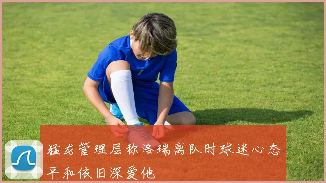 猛龙管理层称洛瑞离队时球迷心态平和依旧深爱他