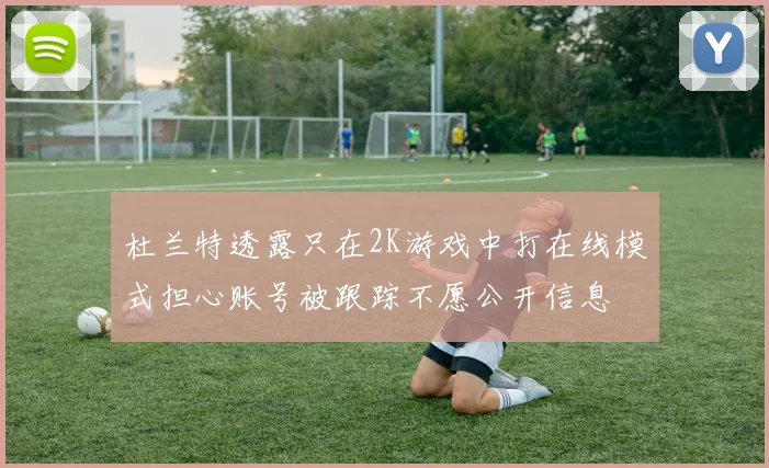 杜兰特透露只在2K游戏中打在线模式担心账号被跟踪不愿公开信息