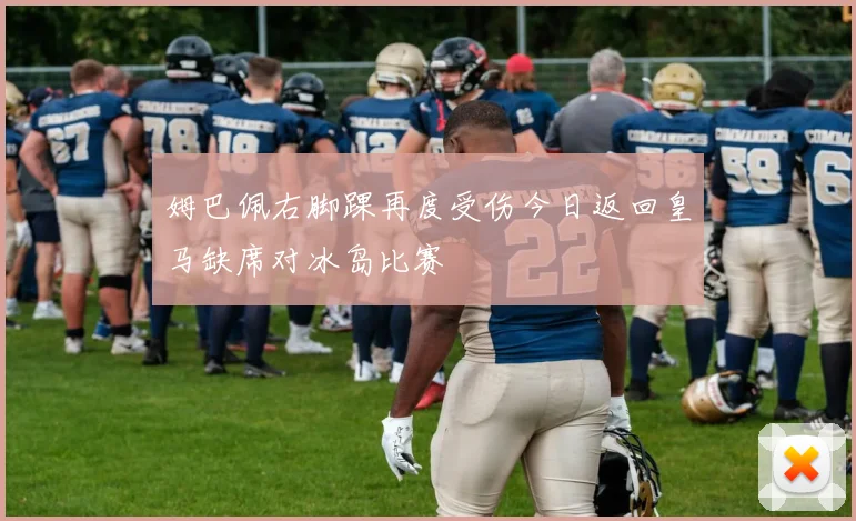 姆巴佩右脚踝再度受伤今日返回皇马缺席对冰岛比赛