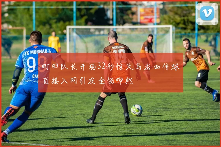 町田队长开场32秒惊天乌龙回传球直接入网引发全场哗然