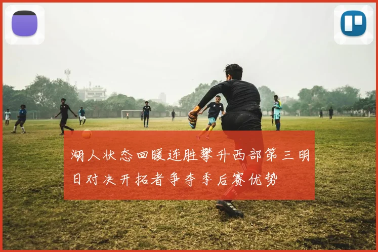 湖人状态回暖连胜攀升西部第三明日对决开拓者争夺季后赛优势