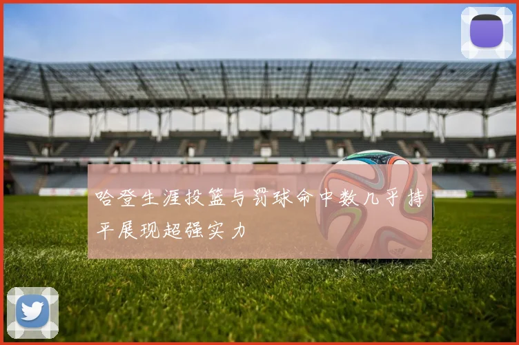哈登生涯投篮与罚球命中数几乎持平展现超强实力