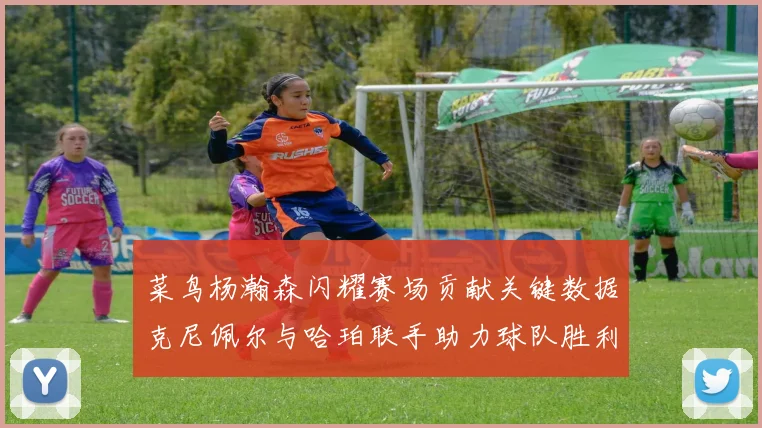 菜鸟杨瀚森闪耀赛场贡献关键数据克尼佩尔与哈珀联手助力球队胜利