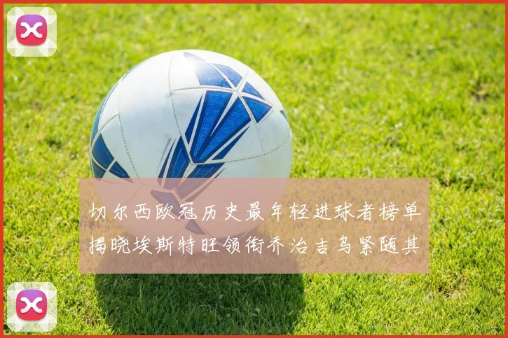切尔西欧冠历史最年轻进球者榜单揭晓埃斯特旺领衔乔治吉乌紧随其后
