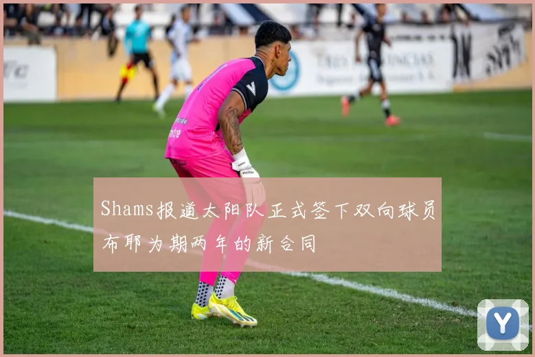 Shams报道太阳队正式签下双向球员布耶为期两年的新合同