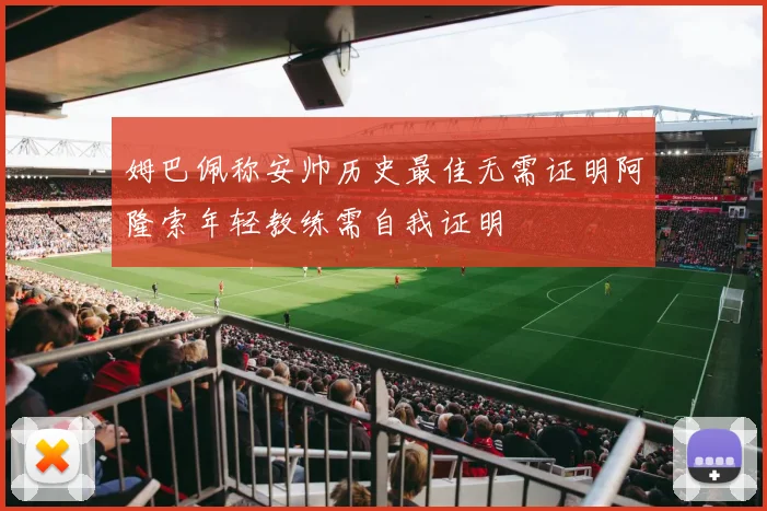 姆巴佩称安帅历史最佳无需证明阿隆索年轻教练需自我证明