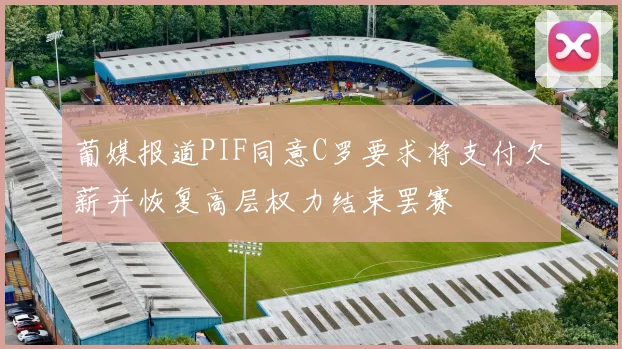 葡媒报道PIF同意C罗要求将支付欠薪并恢复高层权力结束罢赛