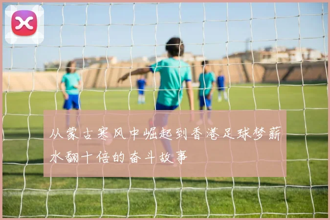 从蒙古寒风中崛起到香港足球梦薪水翻十倍的奋斗故事