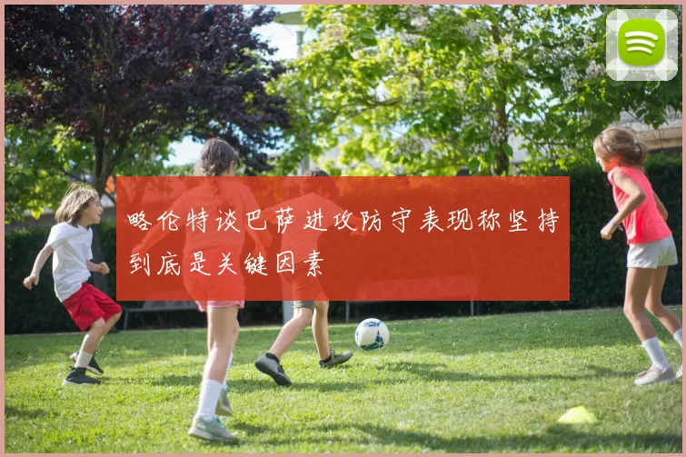 略伦特谈巴萨进攻防守表现称坚持到底是关键因素