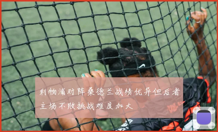利物浦对阵桑德兰战绩优异但后者主场不败挑战难度加大