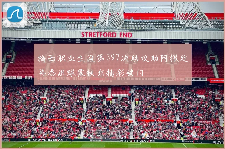 梅西职业生涯第397次助攻助阿根廷再添进球蒙铁尔精彩破门