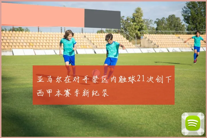 亚马尔在对手禁区内触球21次创下西甲本赛季新纪录