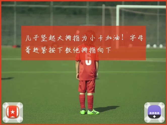 儿子竖起大拇指为小卡加油！字母哥赶紧按下教他拇指向下