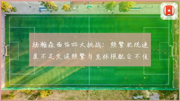 杨瀚森面临四大挑战：频繁犯规速度不足失误频繁与克林根配合不佳