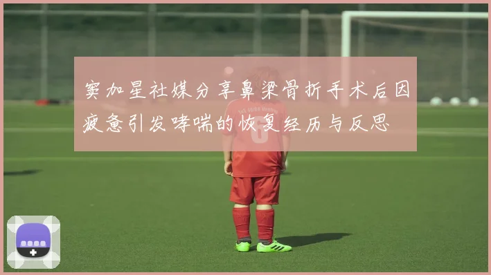窦加星社媒分享鼻梁骨折手术后因疲惫引发哮喘的恢复经历与反思