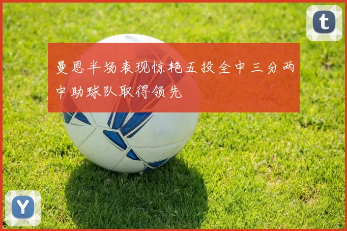曼恩半场表现惊艳五投全中三分两中助球队取得领先