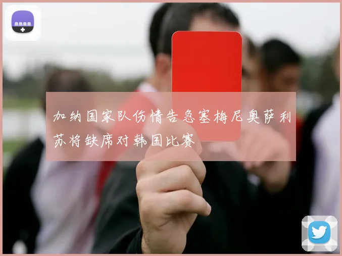 加纳国家队伤情告急塞梅尼奥萨利苏将缺席对韩国比赛