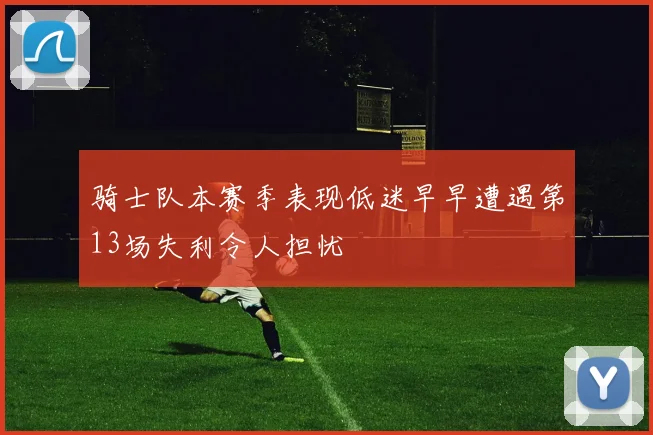 骑士队本赛季表现低迷早早遭遇第13场失利令人担忧