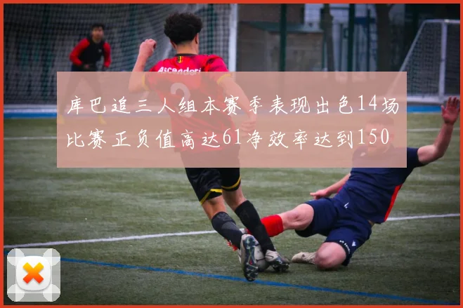 库巴追三人组本赛季表现出色14场比赛正负值高达61净效率达到150